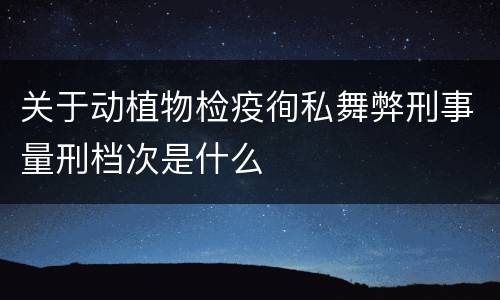 关于动植物检疫徇私舞弊刑事量刑档次是什么