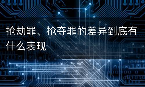 抢劫罪、抢夺罪的差异到底有什么表现