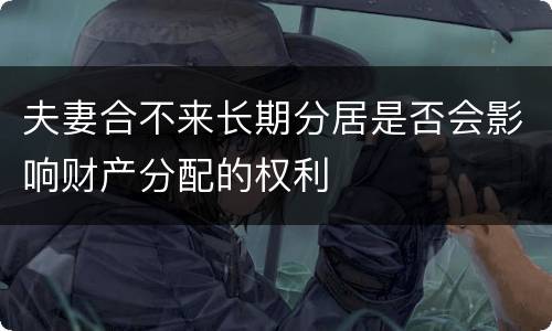 夫妻合不来长期分居是否会影响财产分配的权利
