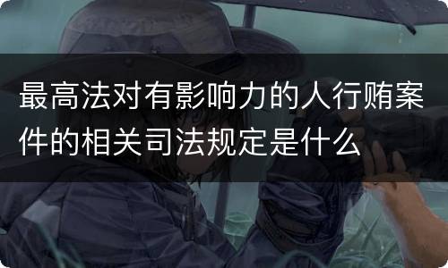 最高法对有影响力的人行贿案件的相关司法规定是什么