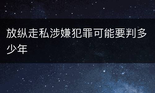 放纵走私涉嫌犯罪可能要判多少年
