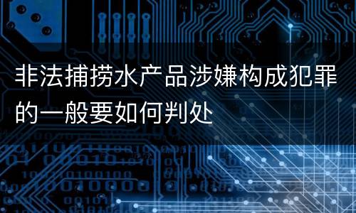 非法捕捞水产品涉嫌构成犯罪的一般要如何判处