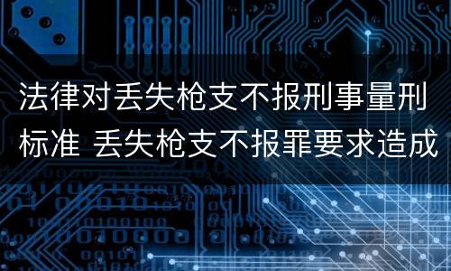 法律对丢失枪支不报刑事量刑标准 丢失枪支不报罪要求造成了严重后果的才构成犯罪