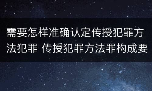 需要怎样准确认定传授犯罪方法犯罪 传授犯罪方法罪构成要件