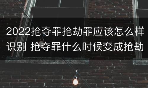 2022抢夺罪抢劫罪应该怎么样识别 抢夺罪什么时候变成抢劫罪