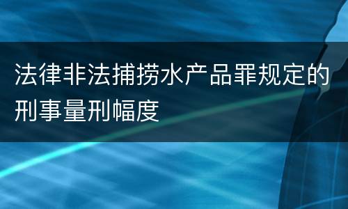 法律非法捕捞水产品罪规定的刑事量刑幅度