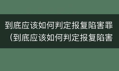 到底应该如何判定报复陷害罪（到底应该如何判定报复陷害罪行为）