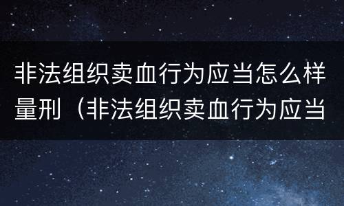 非法组织卖血行为应当怎么样量刑（非法组织卖血行为应当怎么样量刑）