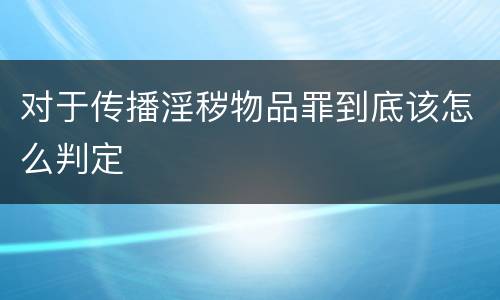 对于传播淫秽物品罪到底该怎么判定