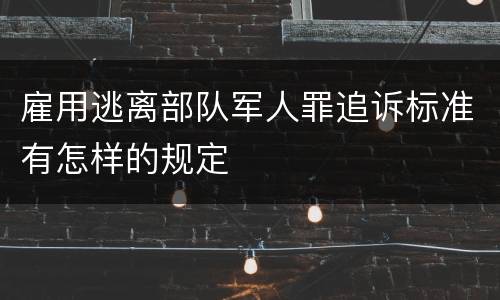 雇用逃离部队军人罪追诉标准有怎样的规定