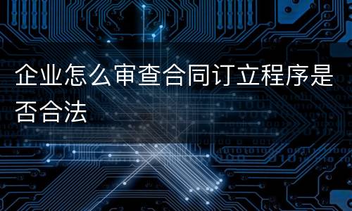 企业怎么审查合同订立程序是否合法