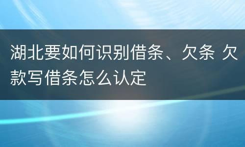 湖北要如何识别借条、欠条 欠款写借条怎么认定