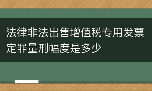法律非法出售增值税专用发票定罪量刑幅度是多少