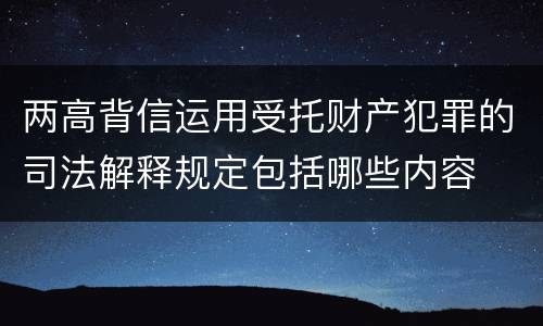 两高背信运用受托财产犯罪的司法解释规定包括哪些内容