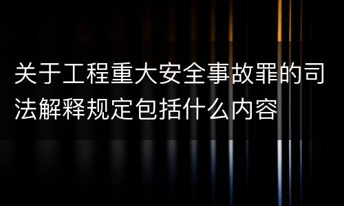 关于工程重大安全事故罪的司法解释规定包括什么内容