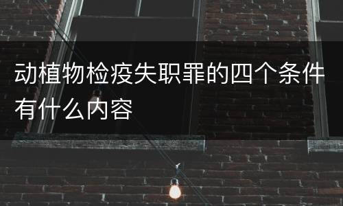 动植物检疫失职罪的四个条件有什么内容