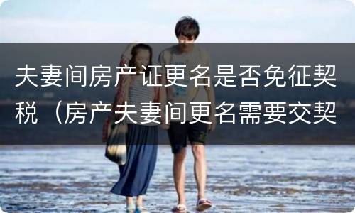 夫妻间房产证更名是否免征契税（房产夫妻间更名需要交契税吗）