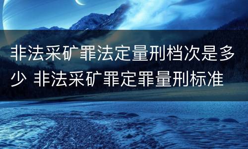 非法采矿罪法定量刑档次是多少 非法采矿罪定罪量刑标准