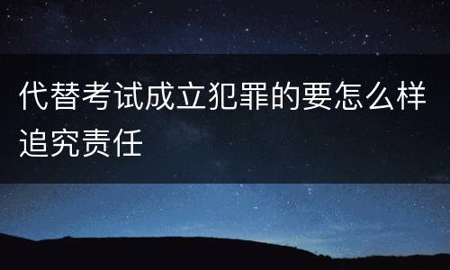代替考试成立犯罪的要怎么样追究责任