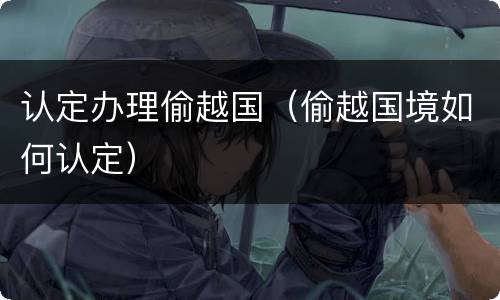 认定办理偷越国（偷越国境如何认定）