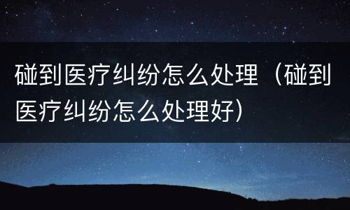 碰到医疗纠纷怎么处理(碰到医疗纠纷怎么处理好)