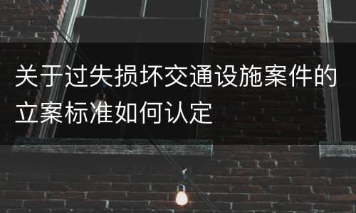 关于过失损坏交通设施案件的立案标准如何认定