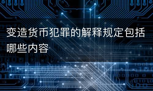 变造货币犯罪的解释规定包括哪些内容