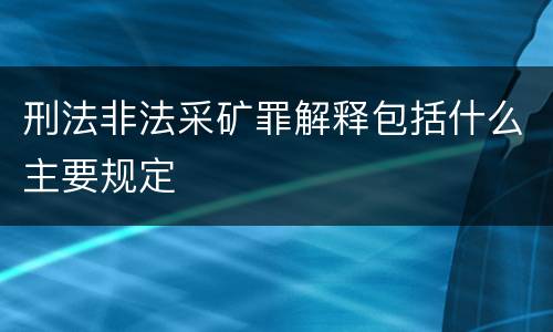 刑法非法采矿罪解释包括什么主要规定