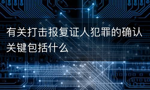 有关打击报复证人犯罪的确认关键包括什么