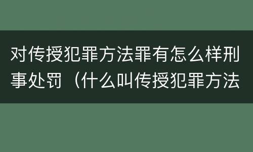 对传授犯罪方法罪有怎么样刑事处罚（什么叫传授犯罪方法罪）