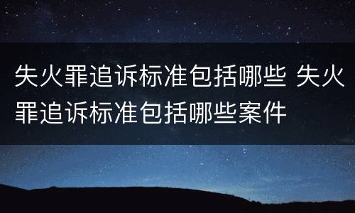 失火罪追诉标准包括哪些 失火罪追诉标准包括哪些案件