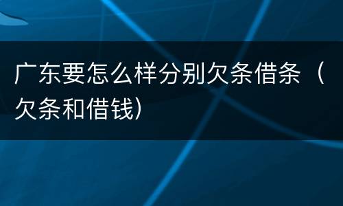 广东要怎么样分别欠条借条（欠条和借钱）