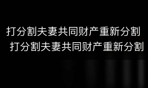 打分割夫妻共同财产重新分割 打分割夫妻共同财产重新分割怎么判