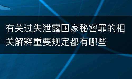 有关过失泄露国家秘密罪的相关解释重要规定都有哪些