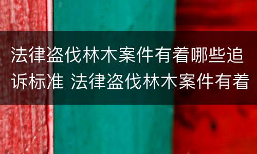 法律盗伐林木案件有着哪些追诉标准 法律盗伐林木案件有着哪些追诉标准