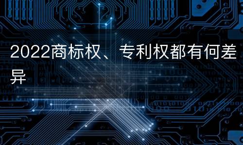 2022商标权、专利权都有何差异
