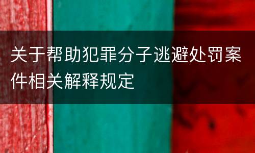 关于帮助犯罪分子逃避处罚案件相关解释规定