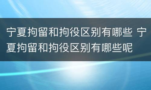 宁夏拘留和拘役区别有哪些 宁夏拘留和拘役区别有哪些呢