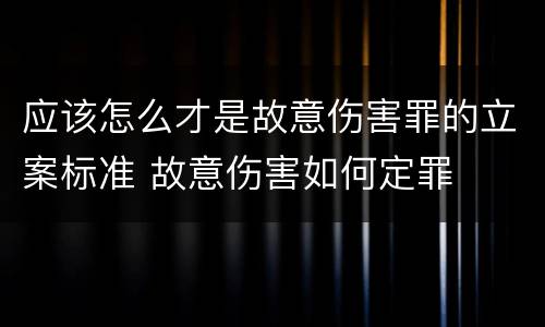 应该怎么才是故意伤害罪的立案标准 故意伤害如何定罪