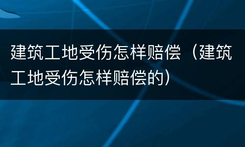 建筑工地受伤怎样赔偿（建筑工地受伤怎样赔偿的）