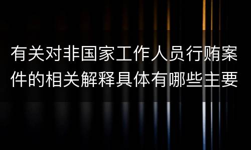 有关对非国家工作人员行贿案件的相关解释具体有哪些主要规定