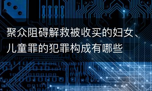 聚众阻碍解救被收买的妇女、儿童罪的犯罪构成有哪些
