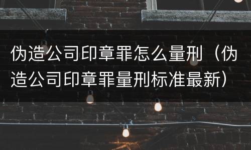 伪造公司印章罪怎么量刑（伪造公司印章罪量刑标准最新）