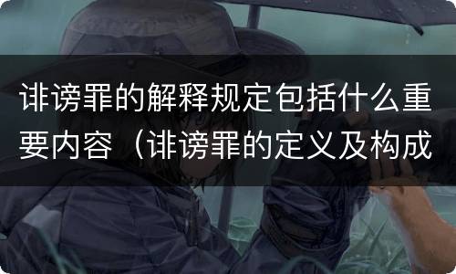 诽谤罪的解释规定包括什么重要内容（诽谤罪的定义及构成要件）