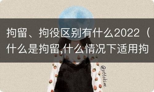 拘留、拘役区别有什么2022（什么是拘留,什么情况下适用拘留）