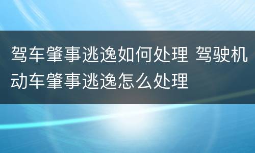 驾车肇事逃逸如何处理 驾驶机动车肇事逃逸怎么处理