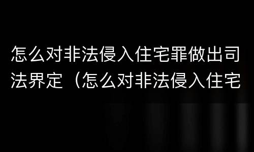 怎么对非法侵入住宅罪做出司法界定（怎么对非法侵入住宅罪做出司法界定）