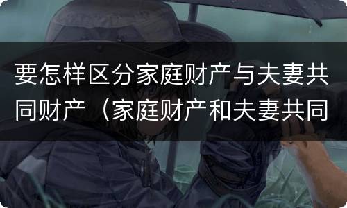 要怎样区分家庭财产与夫妻共同财产（家庭财产和夫妻共同财产怎么区分）