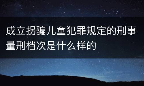 成立拐骗儿童犯罪规定的刑事量刑档次是什么样的