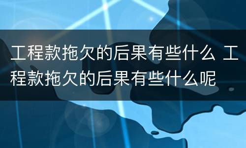工程款拖欠的后果有些什么 工程款拖欠的后果有些什么呢